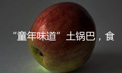 “童年味道”土鍋巴，食品原料和臭鞋墊一起烤