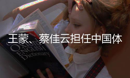 王蒙、蔡佳云擔(dān)任中國(guó)體育代表團(tuán)米蘭