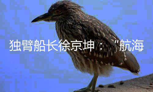 獨臂船長徐京坤：“航海是風險管理與速度平衡的藝術”