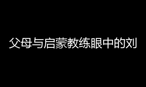 父母與啟蒙教練眼中的劉洋:用天賦與堅持鑄就衛(wèi)冕之路