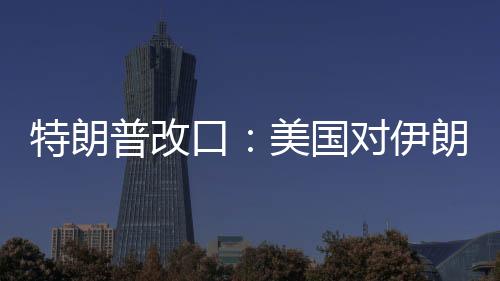 特朗普改口：美國對(duì)伊朗動(dòng)武，不需要盟友幫忙