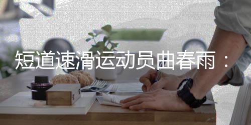 短道速滑運(yùn)動員曲春雨：帶傷病進(jìn)賽場“好心態(tài)非常重要”