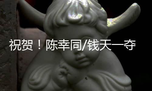 祝賀！陳幸同/錢天一奪得WTT中國大滿貫女雙冠軍