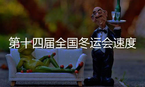 第十四屆全國(guó)冬運(yùn)會(huì)速度滑冰公開組收官 共決出14枚金牌
