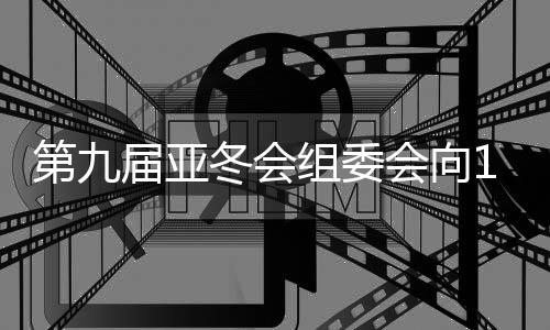 第九屆亞冬會(huì)組委會(huì)向19國(guó)（地區(qū)）奧委會(huì)發(fā)出參賽邀請(qǐng)