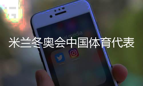米蘭冬奧會(huì)中國(guó)體育代表團(tuán)成立 共有126人參賽