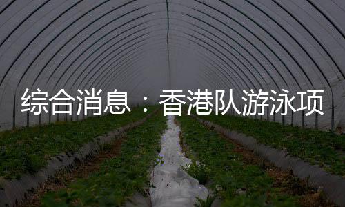 綜合消息：香港隊游泳項目首摘金 乒乓球單打四強出爐