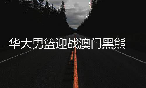 華大男籃迎戰(zhàn)澳門黑熊 吉祥物“龍仔”詮釋“永不言棄”
