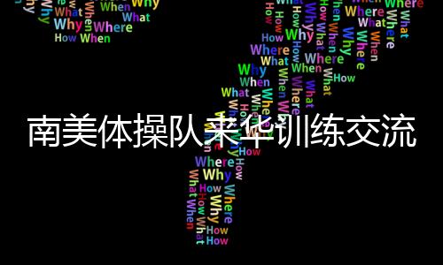 南美體操隊(duì)來華訓(xùn)練交流 中國(guó)體操協(xié)會(huì)助力世界體操項(xiàng)目發(fā)展