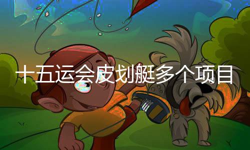 十五運(yùn)會(huì)皮劃艇多個(gè)項(xiàng)目舉行半決賽 多位名將突圍晉級(jí)