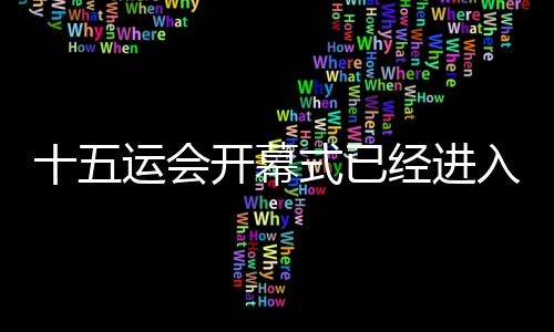 十五運(yùn)會(huì)開幕式已經(jīng)進(jìn)入最后的彩排、演練階段