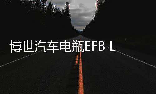 博世汽車電瓶EFB LN3適用奧迪明銳雪鐵龍標(biāo)致翼虎維護(hù)啟停蓄電池