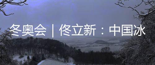 冬奧會(huì)|佟立新:中國冰雪運(yùn)動(dòng)“追趕者”的角色沒有改變