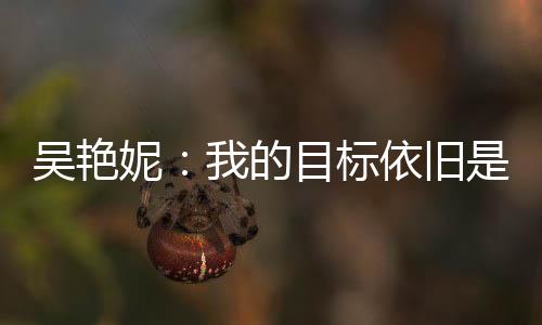 吳艷妮:我的目標依舊是突破女子100米欄全國紀錄