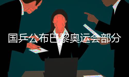 國(guó)乒公布巴黎奧運(yùn)會(huì)部分項(xiàng)目出戰(zhàn)名單 馬龍未能入選
