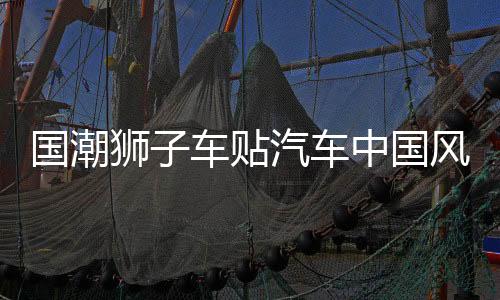 國潮獅子車貼汽車中國風(fēng)疤痕劃痕遮擋個(gè)性創(chuàng)意摩托電動(dòng)車汽車貼紙