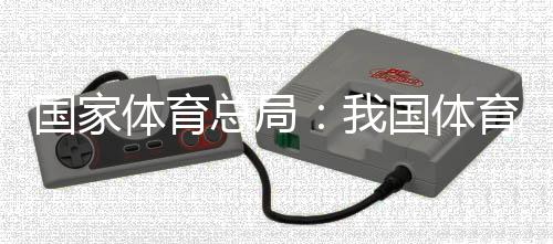 國家體育總局：我國體育產(chǎn)業(yè)總規(guī)模和增加值大幅躍升