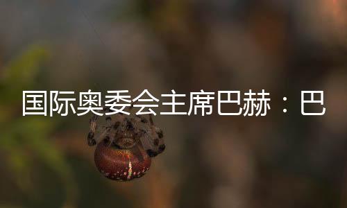 國(guó)際奧委會(huì)主席巴赫：巴黎奧運(yùn)會(huì)準(zhǔn)備工作進(jìn)展很順利