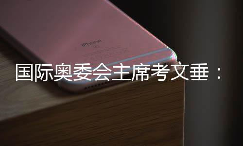 國際奧委會主席考文垂：充分借鑒北京冬奧會科技創(chuàng)新等經(jīng)驗