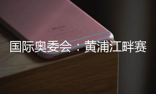 國際奧委會：黃浦江畔賽地是首屆奧運會資格系列賽完美舞臺