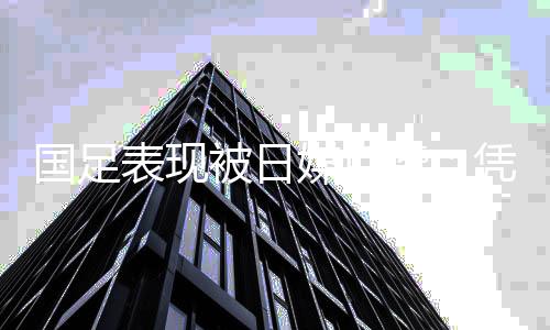 國足表現(xiàn)被日媒點贊：憑借世預(yù)賽首場勝利迎來了希望