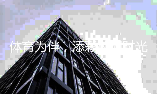 體育為伴，添彩校園時(shí)光 ——關(guān)注青少年體育②