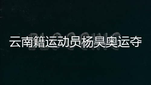 云南籍運(yùn)動(dòng)員楊昊奧運(yùn)奪冠 父母和啟蒙教練激動(dòng)喊話：你是最棒的