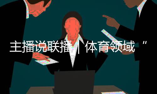 主播說聯(lián)播｜體育領(lǐng)域“飯圈”亂象，怎么整、如何治？