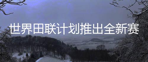 世界田聯(lián)計(jì)劃推出全新賽事“世界田徑終極冠軍賽”