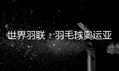 世界羽聯(lián):羽毛球奧運(yùn)亞軍何冰嬌退出國(guó)際賽場(chǎng)