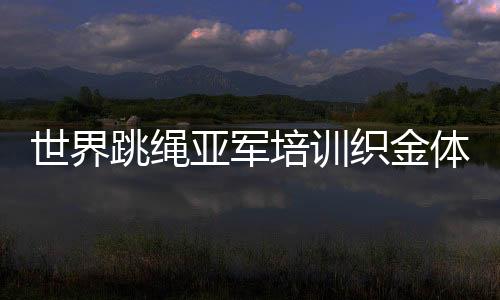 世界跳繩亞軍培訓(xùn)織金體育教師 推進(jìn)校園體育建設(shè)
