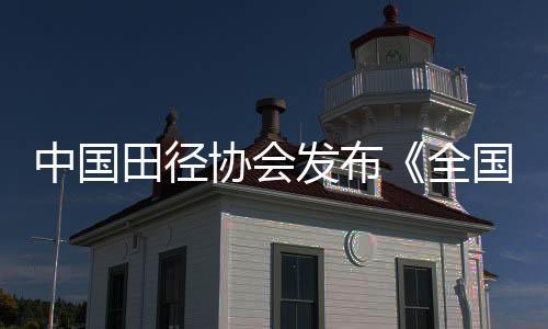 中國田徑協(xié)會發(fā)布《全國田徑賽事賽風賽紀管理實施細則》