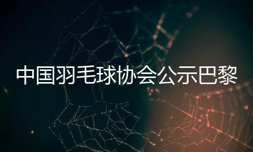 中國羽毛球協(xié)會公示巴黎奧運參賽名單 陳雨菲、黃東萍領銜
