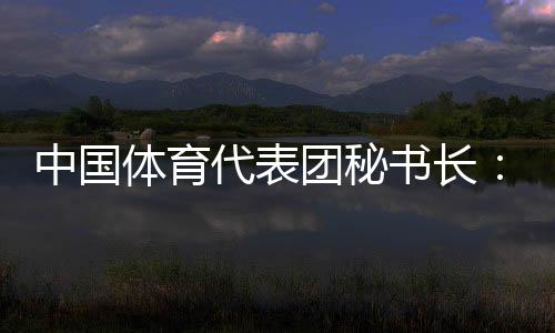 中國體育代表團秘書長：預計中國金牌、獎牌數(shù)將平穩(wěn)增長