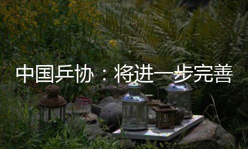 中國(guó)乒協(xié)：將進(jìn)一步完善運(yùn)動(dòng)員健康保障與傷病預(yù)防機(jī)制