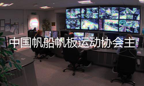 中國帆船帆板運動協(xié)會主席：通過帆船讓青少年走進海洋
