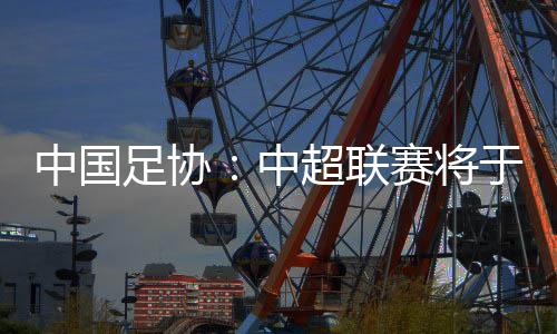 中國(guó)足協(xié)：中超聯(lián)賽將于3月1日開幕，11月2日結(jié)束