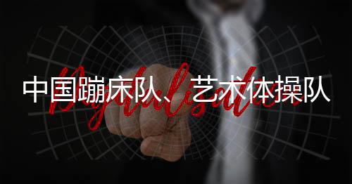 中國蹦床隊、藝術體操隊世界冠軍登榜儀式舉行