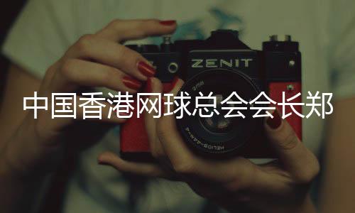 中國香港網(wǎng)球總會會長鄭明哲:香港公開賽助打造“網(wǎng)球之都”品牌