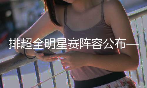 排超全明星賽陣容公布——翟德軍龔翔宇當(dāng)選“票王”