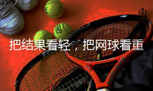 把結(jié)果看輕，把網(wǎng)球看重——專訪中國(guó)網(wǎng)球“一哥”張之臻