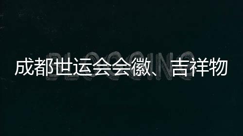 成都世運(yùn)會(huì)會(huì)徽、吉祥物、口號(hào)評(píng)審開啟 收到作品近萬份