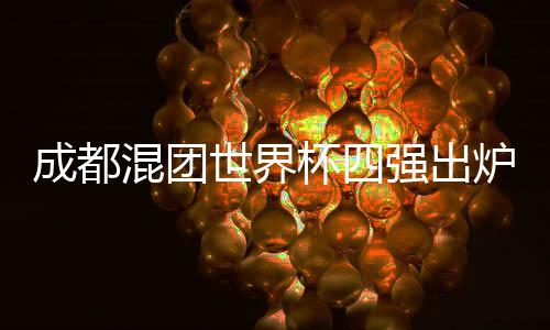 成都混團世界杯四強出爐 中國隊九戰(zhàn)九勝頭名晉級