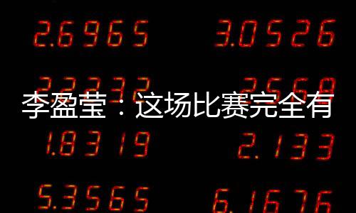 李盈瑩：這場(chǎng)比賽完全有機(jī)會(huì)戰(zhàn)勝對(duì)手，結(jié)果有些可惜