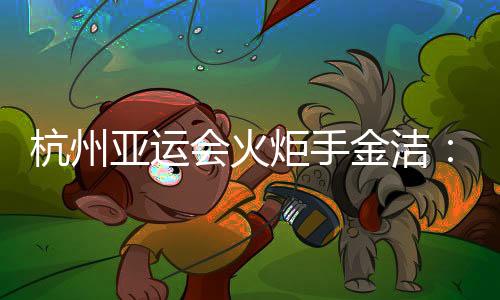 杭州亞運(yùn)會(huì)火炬手金潔：為亞運(yùn)貢獻(xiàn)自己的力量
