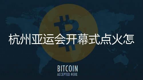 杭州亞運會開幕式點火怎么點？總導(dǎo)演：全民參與！