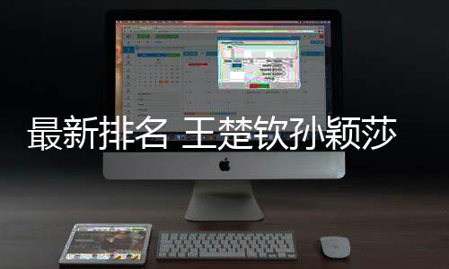 最新排名 王楚欽孫穎莎分別位列男女單打世界第一