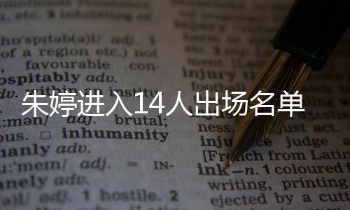 朱婷進(jìn)入14人出場名單 中國女排今晚迎戰(zhàn)荷蘭