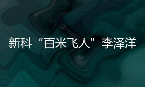 新科“百米飛人”李澤洋:中國短跑大旗我們來扛