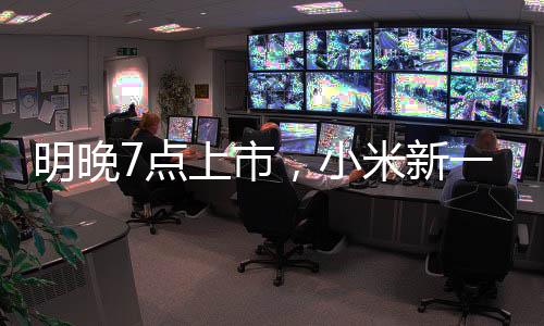 明晚7點上市，小米新一代SU7小訂客戶已有十幾萬！有門店緊急租下隔壁門面，做好限流準備！雷軍：不得不漲點價，但一定物超所值